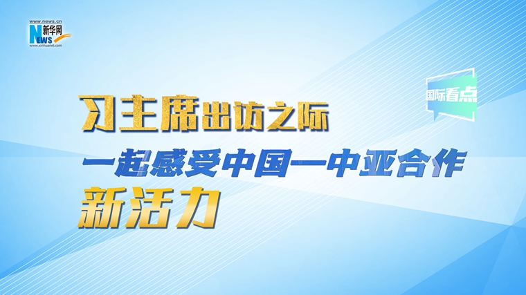 新華網(wǎng)國(guó)際看點(diǎn)｜習(xí)主席出訪之際，一起感受中國(guó)—中亞合作新活力